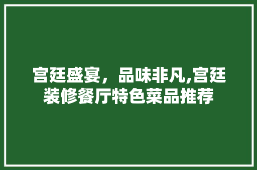 宫廷盛宴，品味非凡,宫廷装修餐厅特色菜品推荐