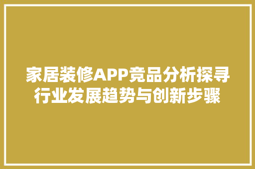 家居装修APP竞品分析探寻行业发展趋势与创新步骤