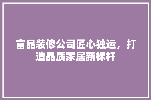 富品装修公司匠心独运，打造品质家居新标杆