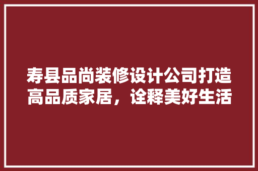 寿县品尚装修设计公司打造高品质家居，诠释美好生活