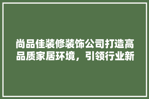 尚品佳装修装饰公司打造高品质家居环境，引领行业新风尚