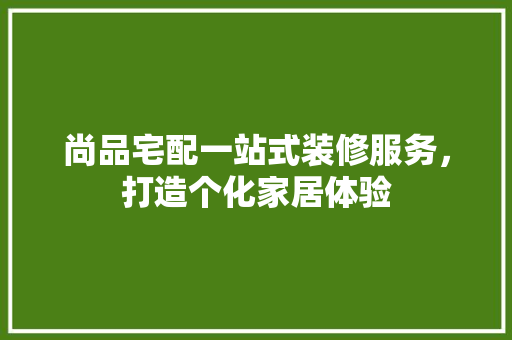 尚品宅配一站式装修服务，打造个化家居体验