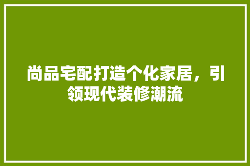 尚品宅配打造个化家居，引领现代装修潮流
