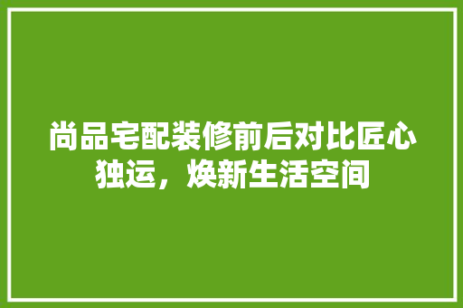 尚品宅配装修前后对比匠心独运，焕新生活空间