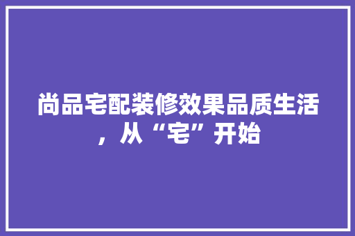 尚品宅配装修效果品质生活，从“宅”开始