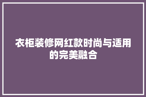 衣柜装修网红款时尚与适用的完美融合