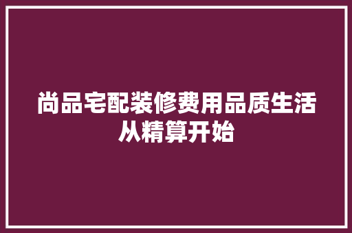 尚品宅配装修费用品质生活从精算开始
