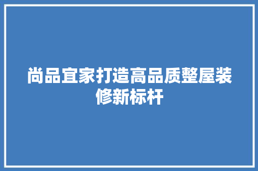 尚品宜家打造高品质整屋装修新标杆