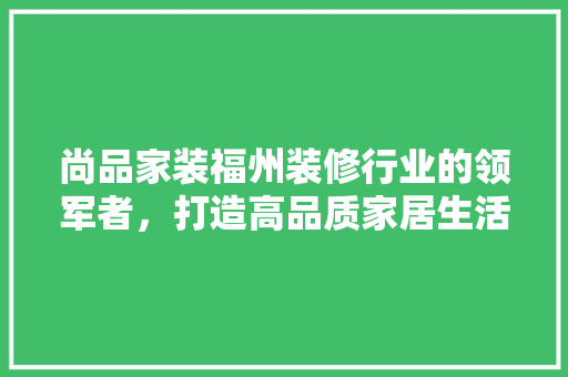 尚品家装福州装修行业的领军者，打造高品质家居生活