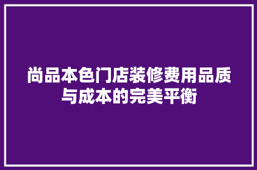尚品本色门店装修费用品质与成本的完美平衡