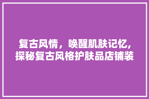 复古风情，唤醒肌肤记忆,探秘复古风格护肤品店铺装修