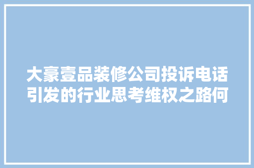 大豪壹品装修公司投诉电话引发的行业思考维权之路何去何从