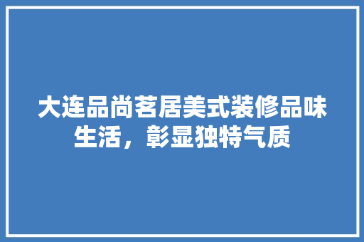 大连品尚茗居美式装修品味生活，彰显独特气质