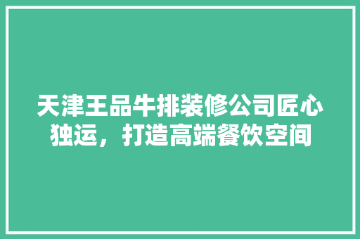 天津王品牛排装修公司匠心独运，打造高端餐饮空间