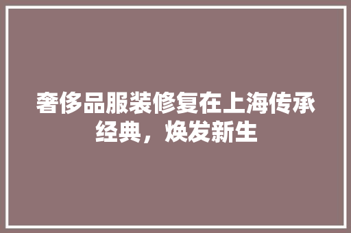 奢侈品服装修复在上海传承经典，焕发新生