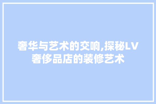 奢华与艺术的交响,探秘LV奢侈品店的装修艺术