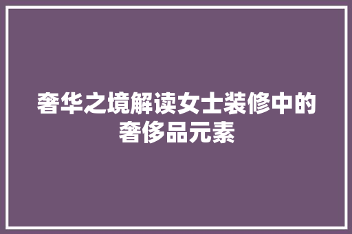 奢华之境解读女士装修中的奢侈品元素