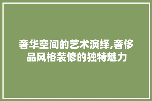 奢华空间的艺术演绎,奢侈品风格装修的独特魅力