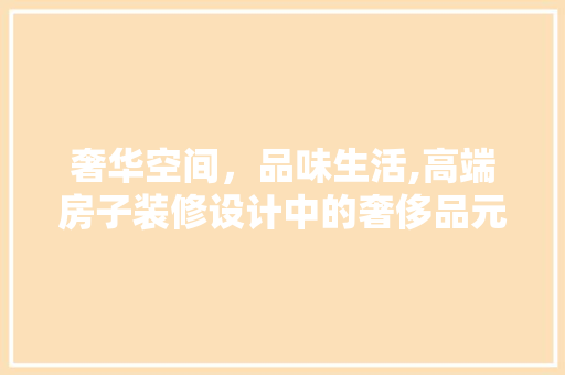 奢华空间，品味生活,高端房子装修设计中的奢侈品元素