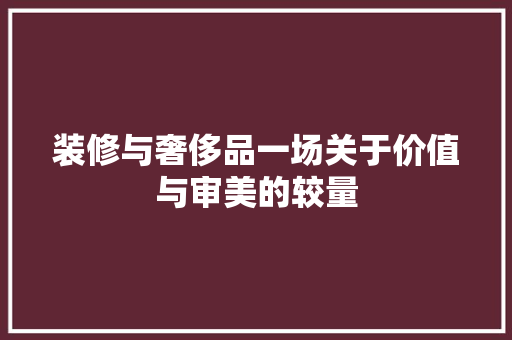 装修与奢侈品一场关于价值与审美的较量  第1张