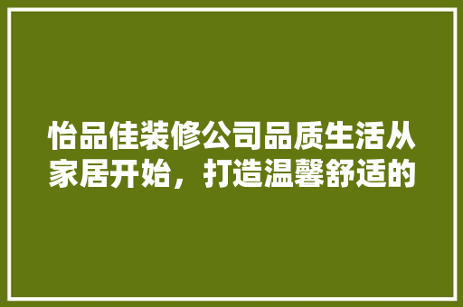 怡品佳装修公司品质生活从家居开始，打造温馨舒适的家居环境