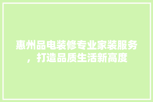 惠州品电装修专业家装服务，打造品质生活新高度