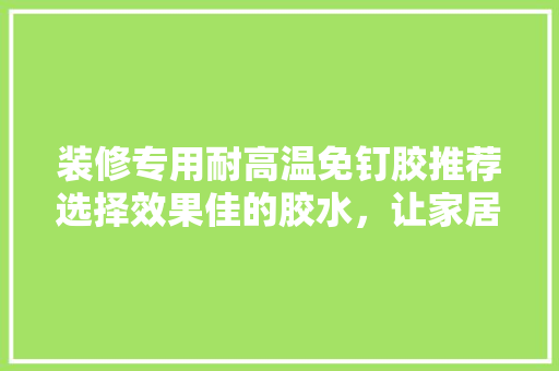 装修专用耐高温免钉胶推荐选择效果佳的胶水，让家居装修更放心