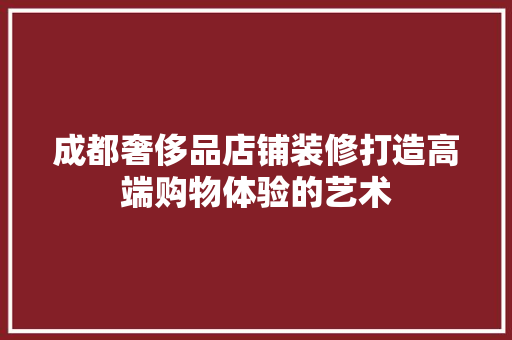 成都奢侈品店铺装修打造高端购物体验的艺术