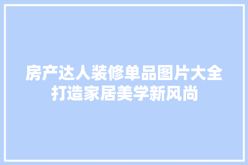 房产达人装修单品图片大全打造家居美学新风尚