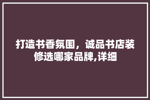 打造书香氛围，诚品书店装修选哪家品牌,详细