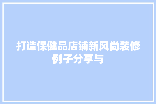 打造保健品店铺新风尚装修例子分享与