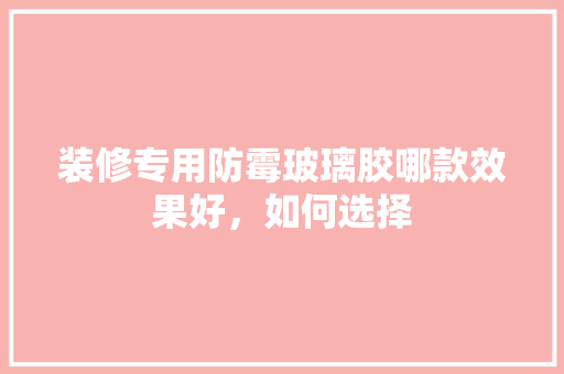 装修专用防霉玻璃胶哪款效果好，如何选择