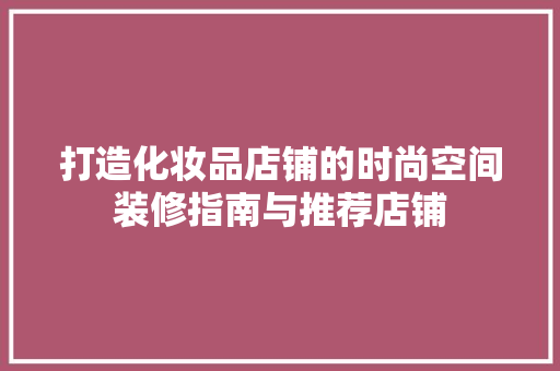 打造化妆品店铺的时尚空间装修指南与推荐店铺