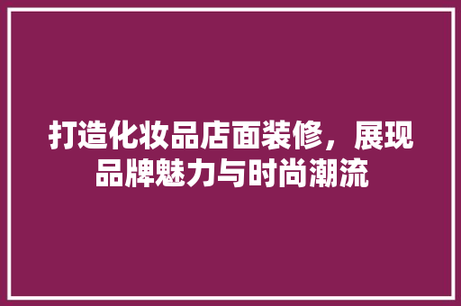 打造化妆品店面装修，展现品牌魅力与时尚潮流