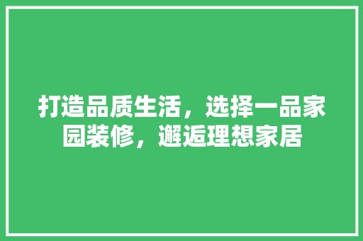 打造品质生活，选择一品家园装修，邂逅理想家居