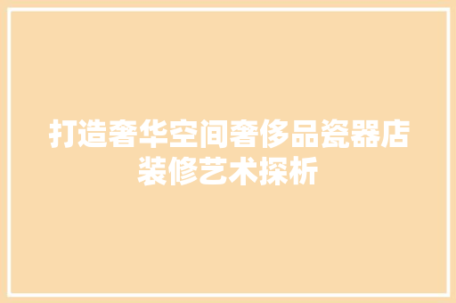 打造奢华空间奢侈品瓷器店装修艺术探析