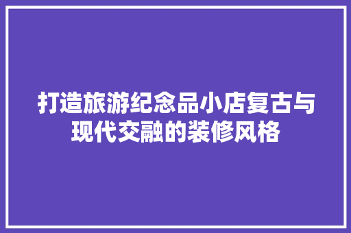 打造旅游纪念品小店复古与现代交融的装修风格