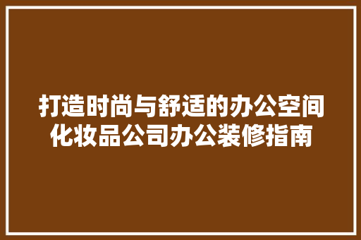 打造时尚与舒适的办公空间化妆品公司办公装修指南
