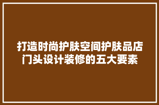 打造时尚护肤空间护肤品店门头设计装修的五大要素