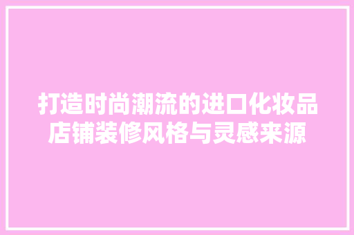 打造时尚潮流的进口化妆品店铺装修风格与灵感来源