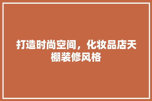 打造时尚空间，化妆品店天棚装修风格