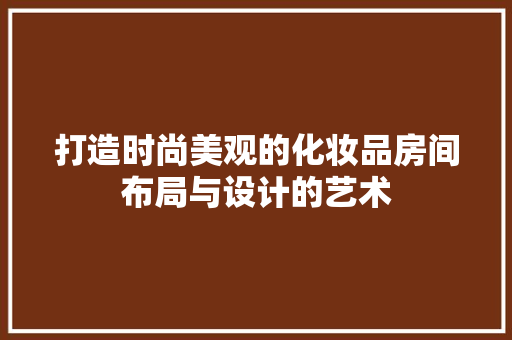 打造时尚美观的化妆品房间布局与设计的艺术