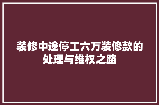 装修中途停工六万装修款的处理与维权之路