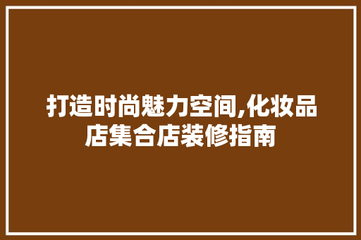 打造时尚魅力空间,化妆品店集合店装修指南