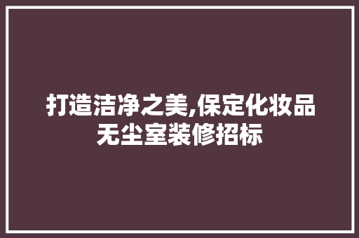 打造洁净之美,保定化妆品无尘室装修招标