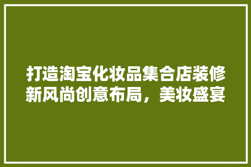 打造淘宝化妆品集合店装修新风尚创意布局，美妆盛宴