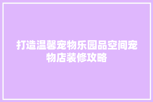 打造温馨宠物乐园品空间宠物店装修攻略