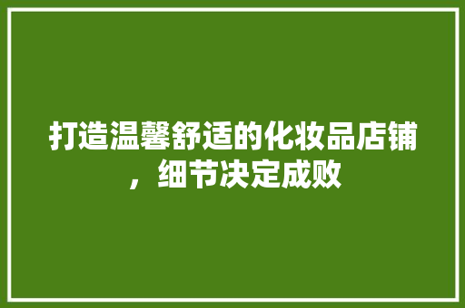 打造温馨舒适的化妆品店铺，细节决定成败