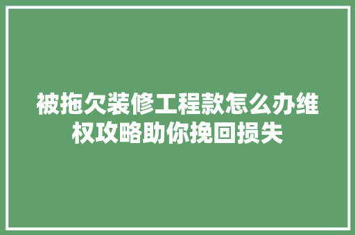 被拖欠装修工程款怎么办维权攻略助你挽回损失
