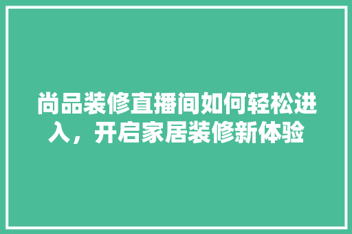 尚品装修直播间如何轻松进入，开启家居装修新体验